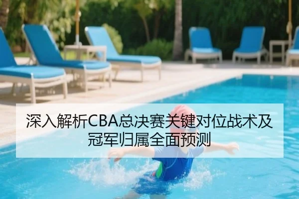 深入解析CBA总决赛关键对位战术及冠军归属全面预测（3377SPORTS）